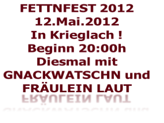 FETTNFEST 2012
12.Mai.2012
In Krieglach !
Beginn 20:00h
Diesmal mit 
GNACKWATSCHN und 
FRÄULEIN LAUT